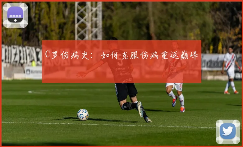 C罗伤病史：如何克服伤病重返巅峰