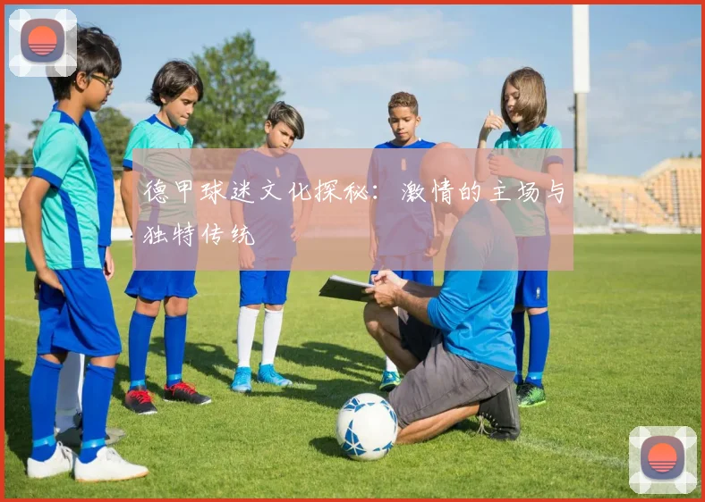 德甲球迷文化探秘：激情的主场与独特传统