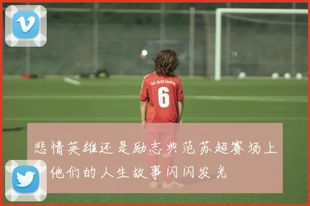 悲情英雄还是励志典范苏超赛场上,他们的人生故事闪闪发光