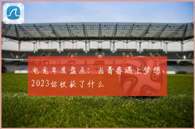 电竞年度盘点：当青春遇上梦想，2023你收获了什么