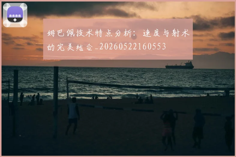 姆巴佩技术特点分析:速度与射术的完美结合_20260522160553