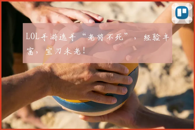 LOL手游选手“老将不死”,经验丰富,宝刀未老!