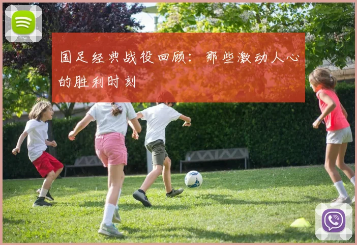 国足经典战役回顾：那些激动人心的胜利时刻
