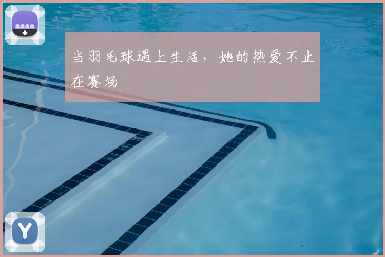 当羽毛球遇上生活，她的热爱不止在赛场