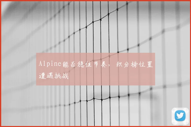 Alpine能否稳住节奏，积分榜位置遭遇挑战