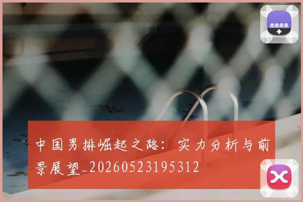 中国男排崛起之路：实力分析与前景展望_20260523195312