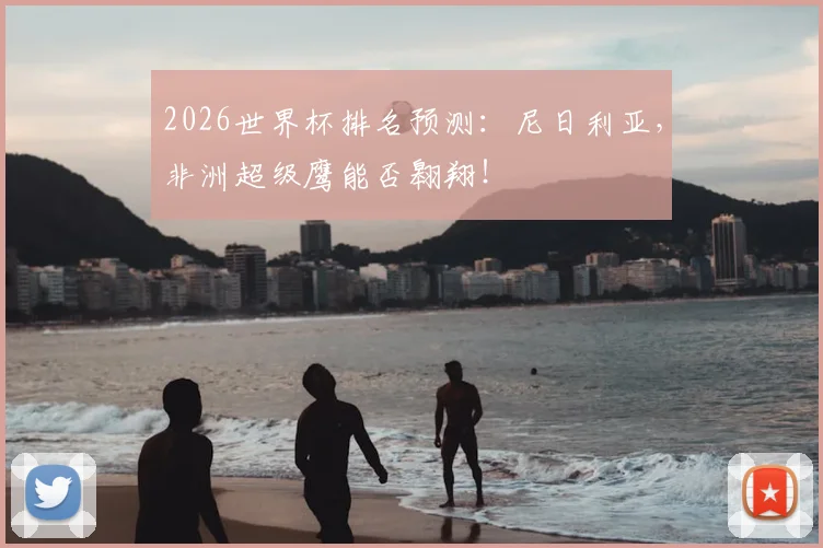 2026世界杯排名预测：尼日利亚，非洲超级鹰能否翱翔！