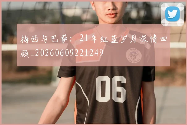 梅西与巴萨:21年红蓝岁月深情回顾_20260609221249