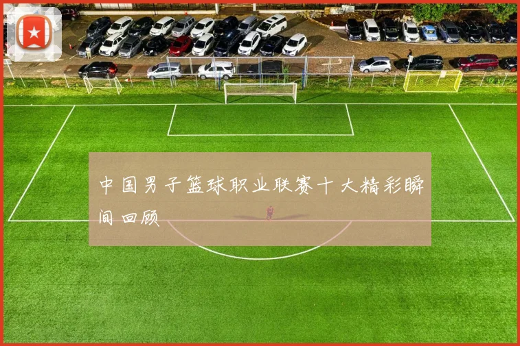 中国男子篮球职业联赛十大精彩瞬间回顾