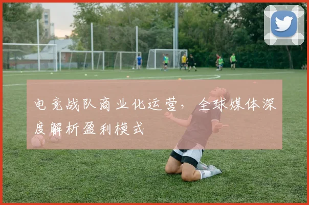电竞战队商业化运营，全球媒体深度解析盈利模式