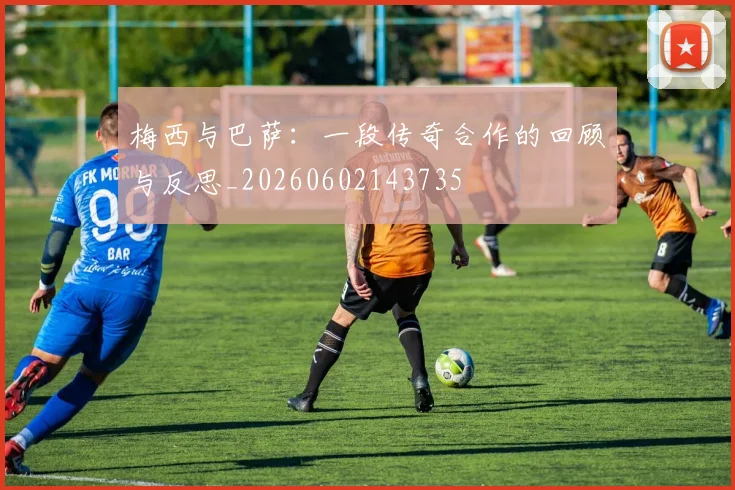 梅西与巴萨:一段传奇合作的回顾与反思_20260602143735