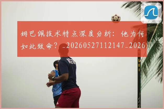姆巴佩技术特点深度分析:他为何如此致命?_20260527112147_20260609132804