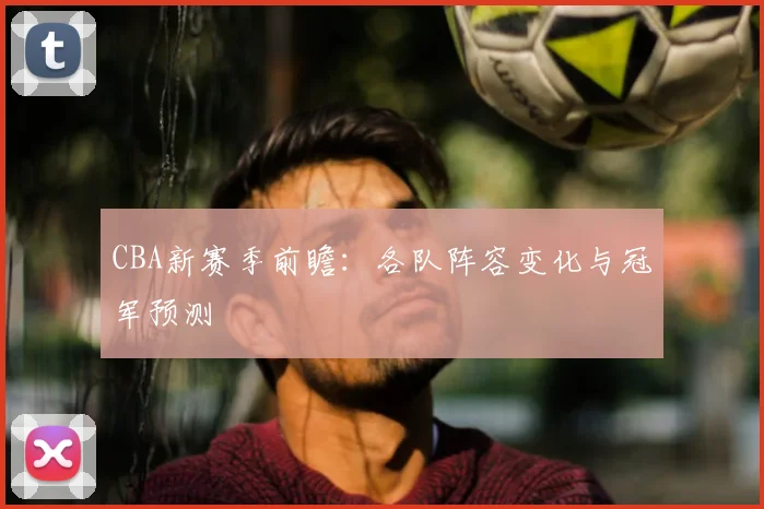 CBA新赛季前瞻：各队阵容变化与冠军预测