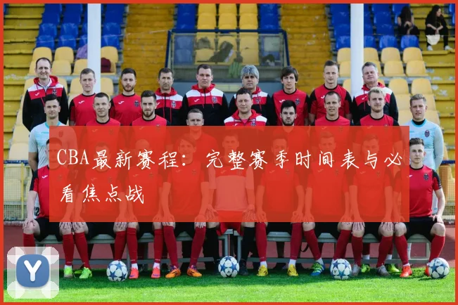 CBA最新赛程：完整赛季时间表与必看焦点战