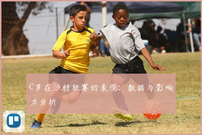 C罗在沙特联赛的表现：数据与影响力分析