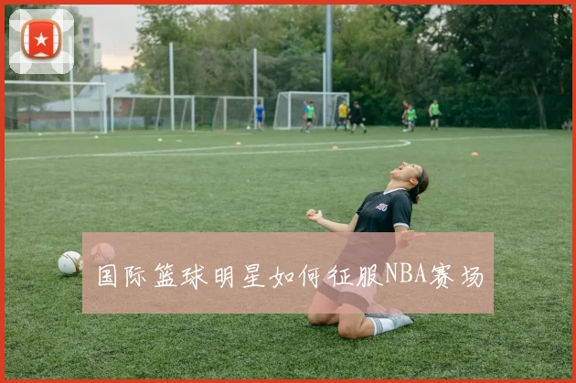 国际篮球明星如何征服NBA赛场