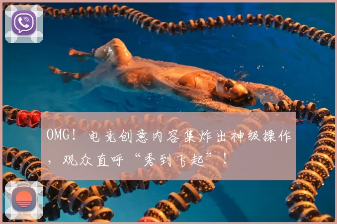 OMG！电竞创意内容集炸出神级操作，观众直呼“秀到飞起”！