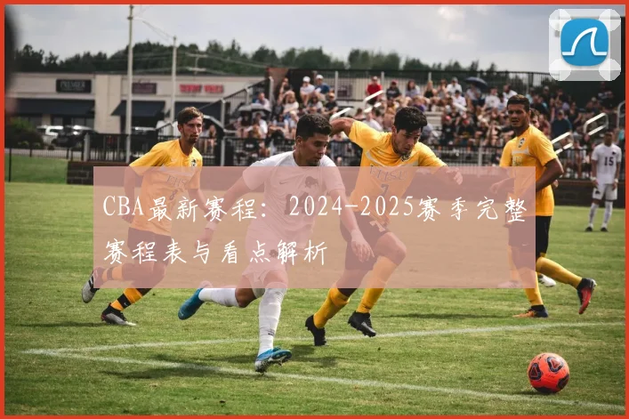 CBA最新赛程：2024-2025赛季完整赛程表与看点解析