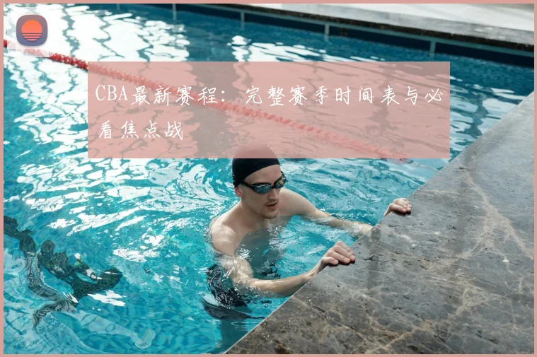 CBA最新赛程：完整赛季时间表与必看焦点战