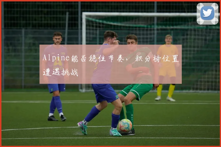 Alpine能否稳住节奏，积分榜位置遭遇挑战