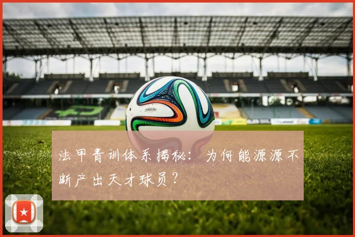 法甲青训体系揭秘：为何能源源不断产出天才球员？