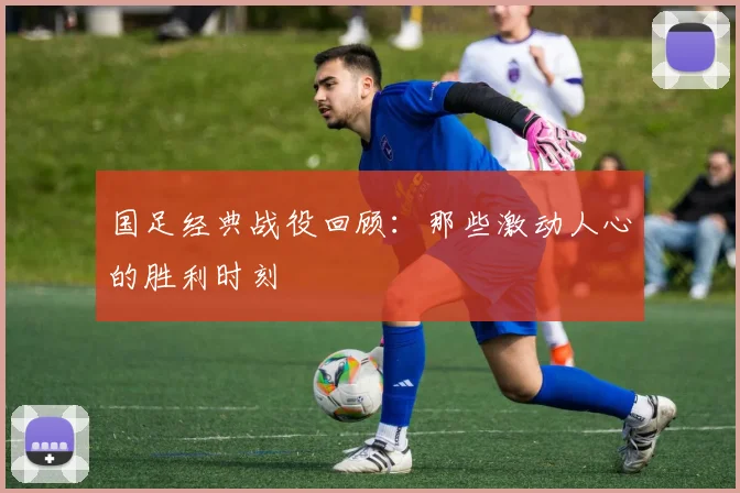国足经典战役回顾：那些激动人心的胜利时刻