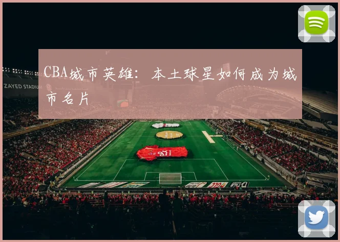 CBA城市英雄：本土球星如何成为城市名片