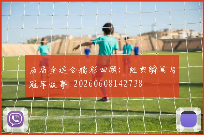 历届全运会精彩回顾:经典瞬间与冠军故事_20260608142738
