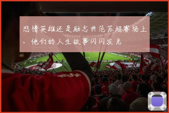 悲情英雄还是励志典范苏超赛场上，他们的人生故事闪闪发光
