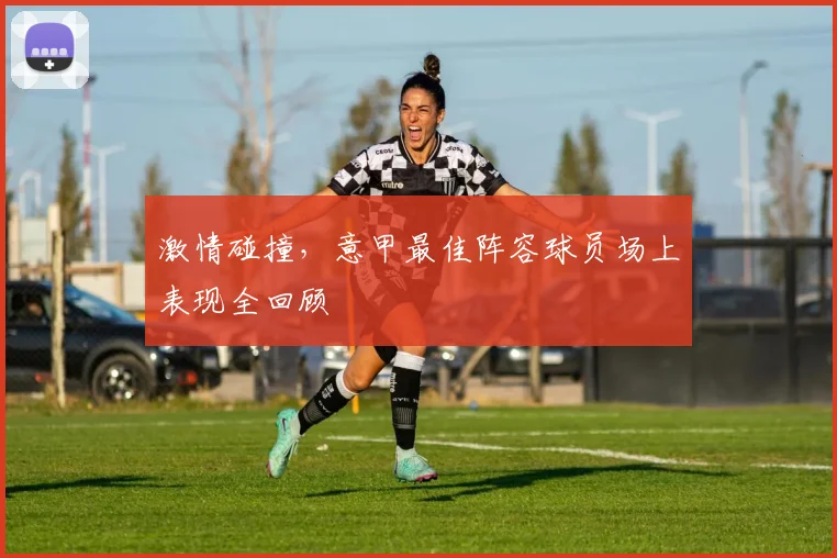 激情碰撞,意甲最佳阵容球员场上表现全回顾