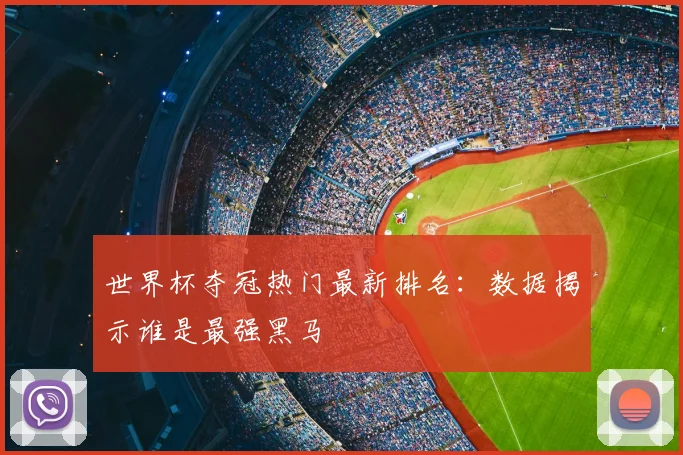 世界杯夺冠热门最新排名:数据揭示谁是最强黑马