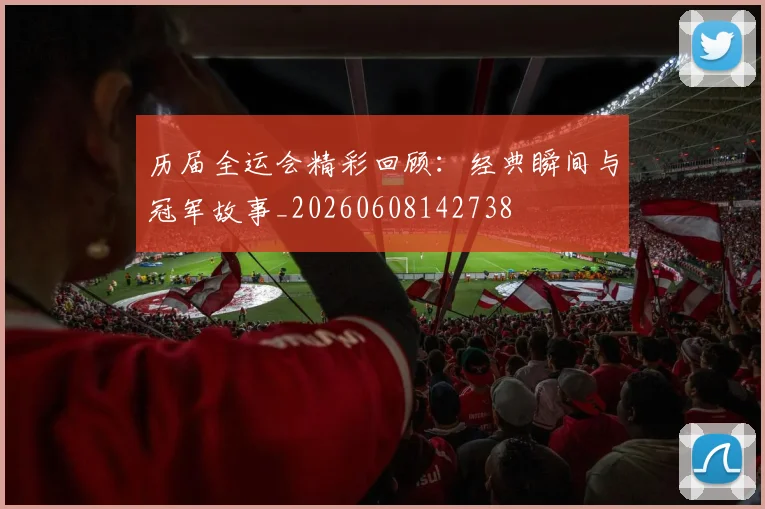 历届全运会精彩回顾:经典瞬间与冠军故事_20260608142738