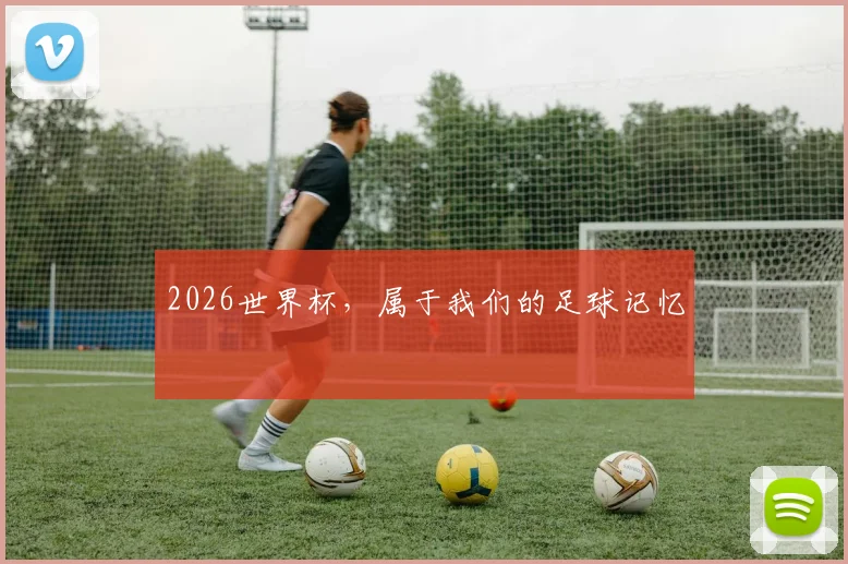 2026世界杯，属于我们的足球记忆