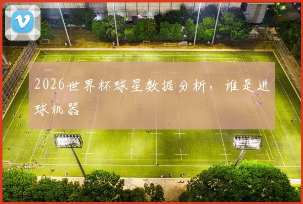 2026世界杯球星数据分析，谁是进球机器