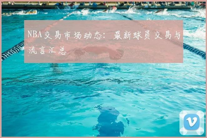 NBA交易市场动态：最新球员交易与流言汇总