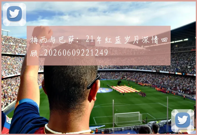 梅西与巴萨:21年红蓝岁月深情回顾_20260609221249