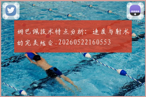 姆巴佩技术特点分析:速度与射术的完美结合_20260522160553