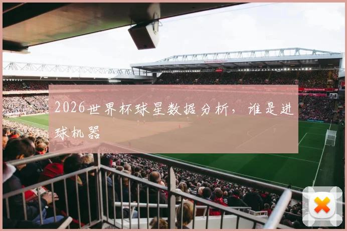 2026世界杯球星数据分析，谁是进球机器
