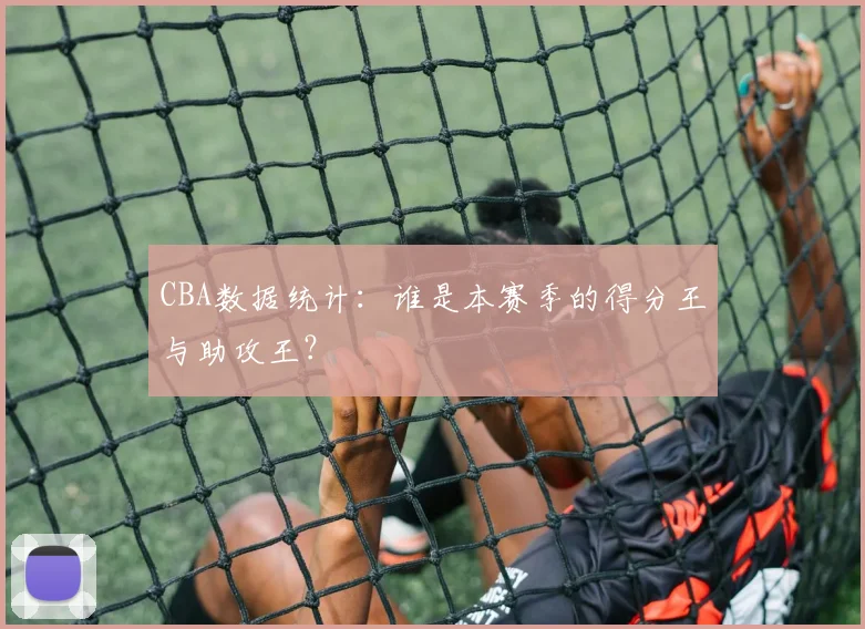 CBA数据统计：谁是本赛季的得分王与助攻王？
