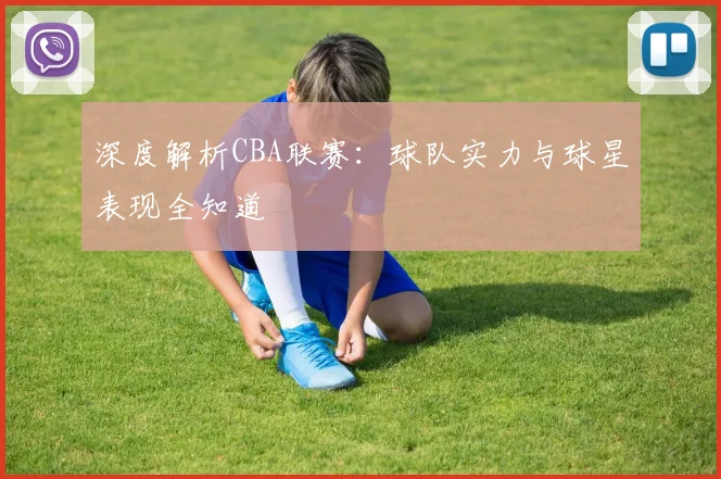 深度解析CBA联赛：球队实力与球星表现全知道