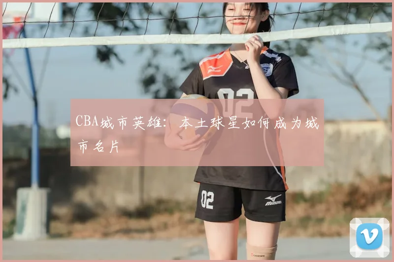 CBA城市英雄：本土球星如何成为城市名片