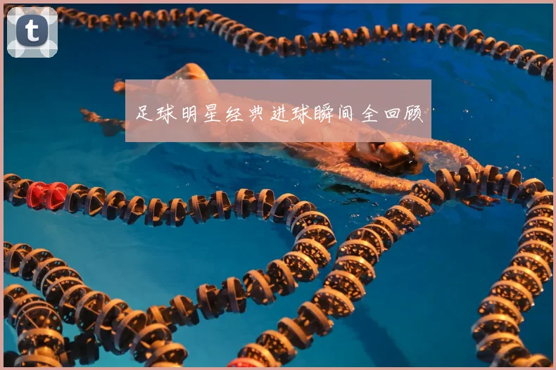 足球明星经典进球瞬间全回顾