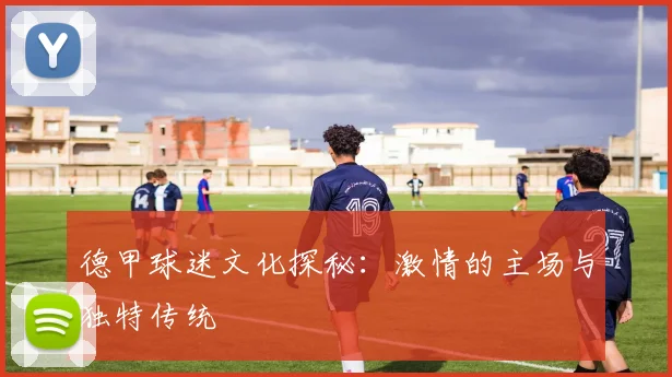 德甲球迷文化探秘：激情的主场与独特传统
